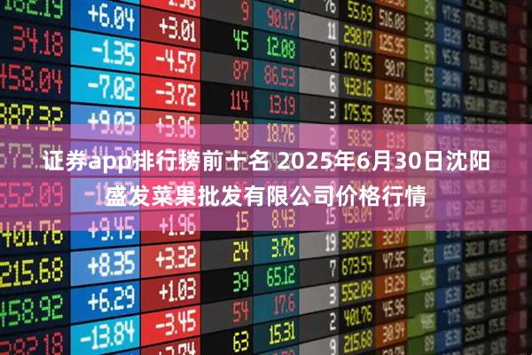 证券app排行榜前十名 2025年6月30日沈阳盛发菜果批发有限公司价格行情