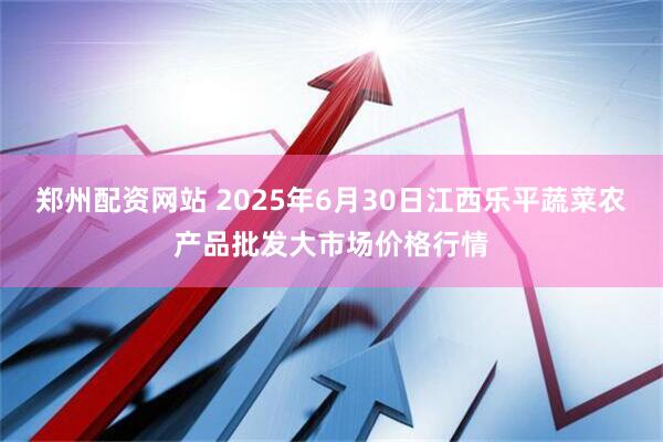 郑州配资网站 2025年6月30日江西乐平蔬菜农产品批发大市场价格行情