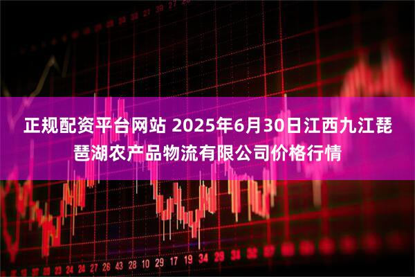 正规配资平台网站 2025年6月30日江西九江琵琶湖农产品物流有限公司价格行情