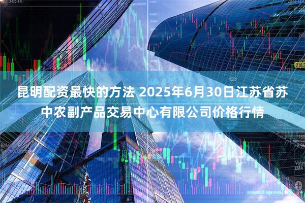 昆明配资最快的方法 2025年6月30日江苏省苏中农副产品交易中心有限公司价格行情