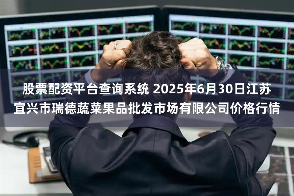 股票配资平台查询系统 2025年6月30日江苏宜兴市瑞德蔬菜果品批发市场有限公司价格行情