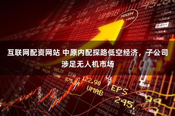 互联网配资网站 中原内配探路低空经济，子公司涉足无人机市场