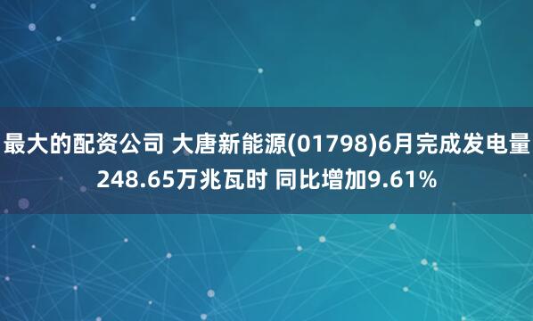 最大的配资公司 大唐新能源(01798)6月完成发电量248.65万兆瓦时 同比增加9.61%
