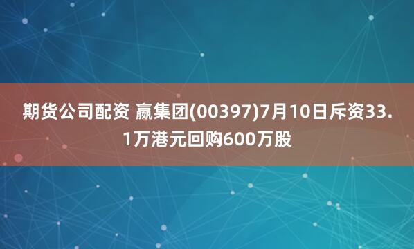 期货公司配资 嬴集团(00397)7月10日斥资33.1万港元回购600万股