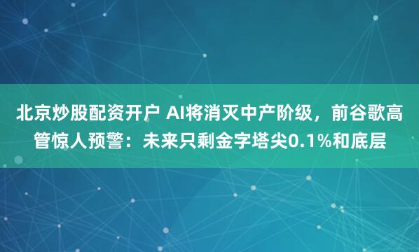 北京炒股配资开户 AI将消灭中产阶级，前谷歌高管惊人预警：未来只剩金字塔尖0.1%和底层