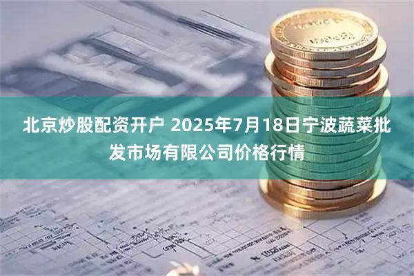 北京炒股配资开户 2025年7月18日宁波蔬菜批发市场有限公司价格行情