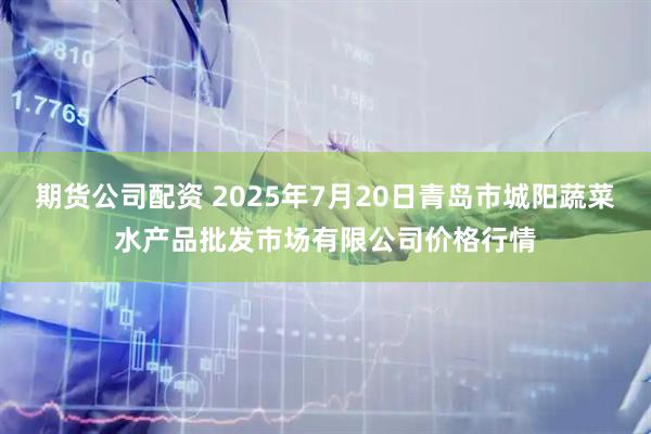 期货公司配资 2025年7月20日青岛市城阳蔬菜水产品批发市场有限公司价格行情