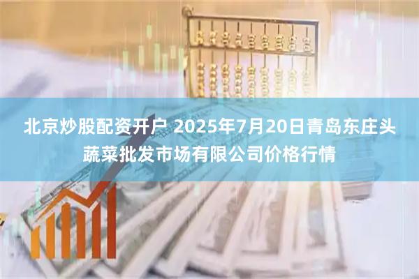 北京炒股配资开户 2025年7月20日青岛东庄头蔬菜批发市场有限公司价格行情