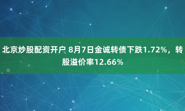 北京炒股配资开户 8月7日金诚转债下跌1.72%，转股溢价率12.66%