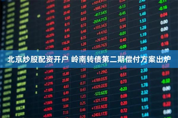 北京炒股配资开户 岭南转债第二期偿付方案出炉