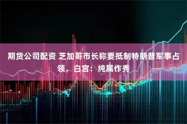 期货公司配资 芝加哥市长称要抵制特朗普军事占领，白宫：纯属作秀