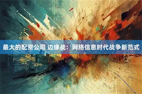 最大的配资公司 边缘战：网络信息时代战争新范式