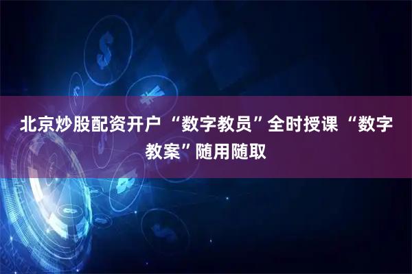 北京炒股配资开户 “数字教员”全时授课 “数字教案”随用随取