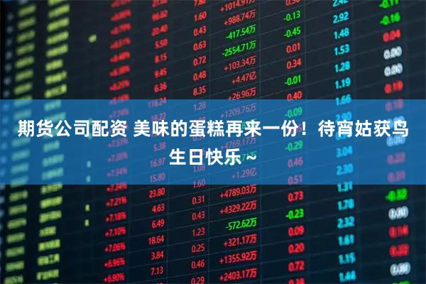 期货公司配资 美味的蛋糕再来一份！待宵姑获鸟生日快乐～