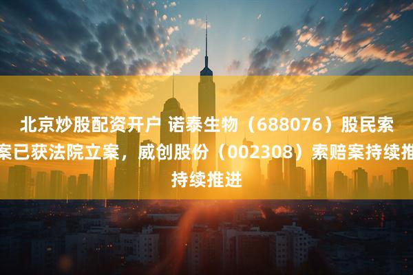 北京炒股配资开户 诺泰生物（688076）股民索赔案已获法院立案，威创股份（002308）索赔案持续推进