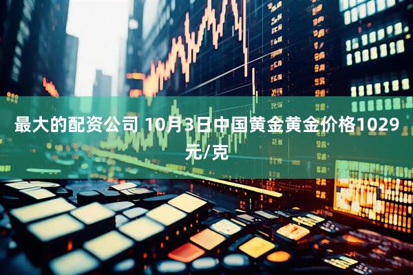 最大的配资公司 10月3日中国黄金黄金价格1029元/克