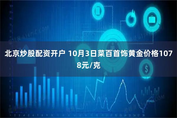 北京炒股配资开户 10月3日菜百首饰黄金价格1078元/克