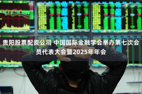 贵阳股票配资公司 中国国际金融学会举办第七次会员代表大会暨2025年年会