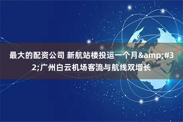最大的配资公司 新航站楼投运一个月 广州白云机场客流与航线双增长