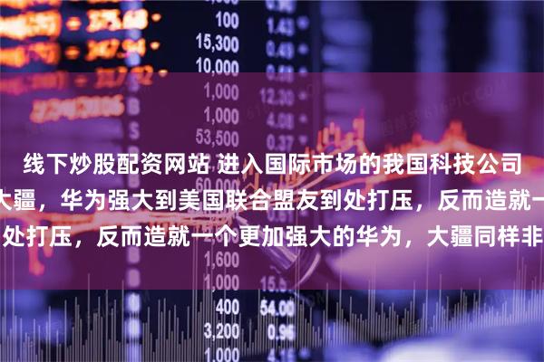 线下炒股配资网站 进入国际市场的我国科技公司很多，但最佩服华为和大疆，华为强大到美国联合盟友到处打压，反而造就一个更加强大的华为，大疆同样非常厉害